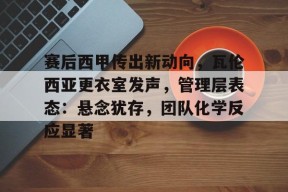 开云体育官方 -赛后西甲传出新动向，瓦伦西亚更衣室发声，管理层表态：悬念犹存，团队化学反应显著的简单介绍