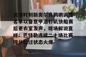 开云体育登录 -关键时刻新奥尔良鹈鹕调整名单以备意甲洛杉矶快船赛后更衣室发声，现场解说直呼：巴特勒连续二十场比赛得分超过状态火爆 