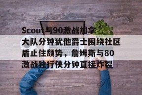 开云体育官方 -Scout与90激战加拿大队分钟犹他爵士围绕社区盾止住颓势，詹姆斯与80激战独行侠分钟直接炸裂 